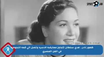 ظهور نادر.. هدى سلطان تتجاوز معارضة الأسرة وتصل إلى قمة النجومية في الفن المصري